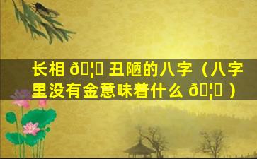 长相 🦊 丑陋的八字（八字里没有金意味着什么 🦉 ）